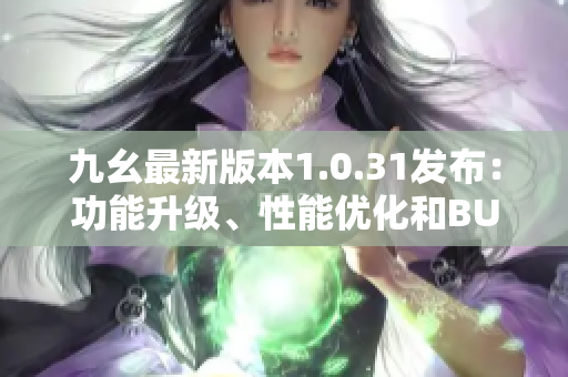 九幺最新版本1.0.31發(fā)布：功能升級、性能優(yōu)化和BUG修復全面升級
