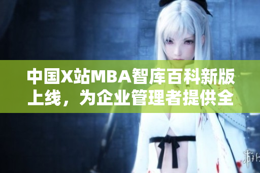中國X站MBA智庫百科新版上線，為企業(yè)管理者提供全面知識庫