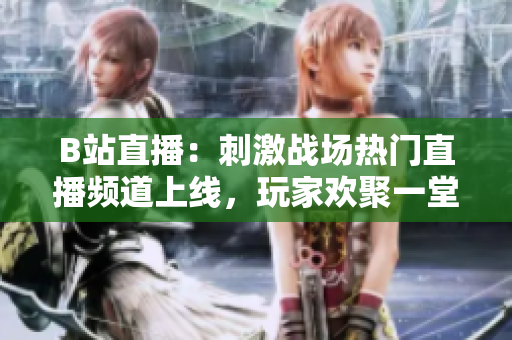 B站直播：刺激戰(zhàn)場熱門直播頻道上線，玩家歡聚一堂
