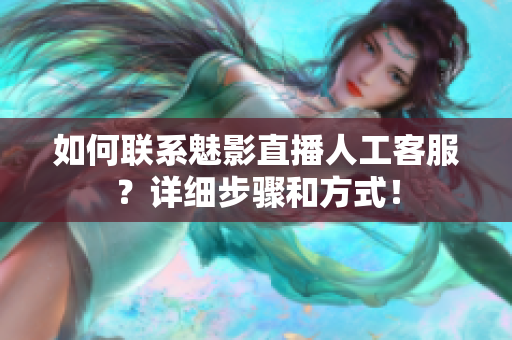 如何聯(lián)系魅影直播人工客服？詳細(xì)步驟和方式！