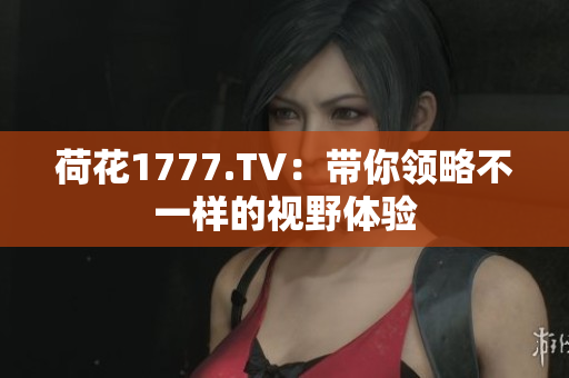 荷花1777.TV：帶你領(lǐng)略不一樣的視野體驗(yàn)