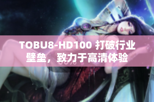 TOBU8-HD100 打破行業(yè)壁壘，致力于高清體驗
