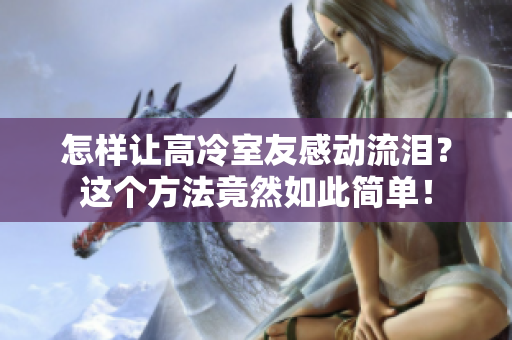 怎樣讓高冷室友感動流淚？這個方法竟然如此簡單！