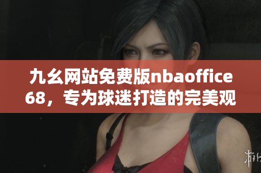 九幺網(wǎng)站免費版nbaoffice68，專為球迷打造的完美觀賽平臺