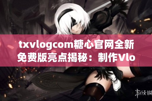 txvlogcom糖心官網(wǎng)全新免費版亮點揭秘：制作Vlog神器，分享生活點滴