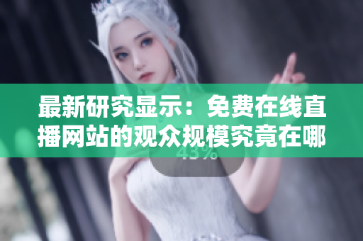 最新研究顯示：免費(fèi)在線直播網(wǎng)站的觀眾規(guī)模究竟在哪里？