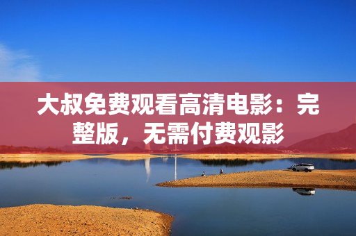 大叔免費(fèi)觀看高清電影：完整版，無需付費(fèi)觀影