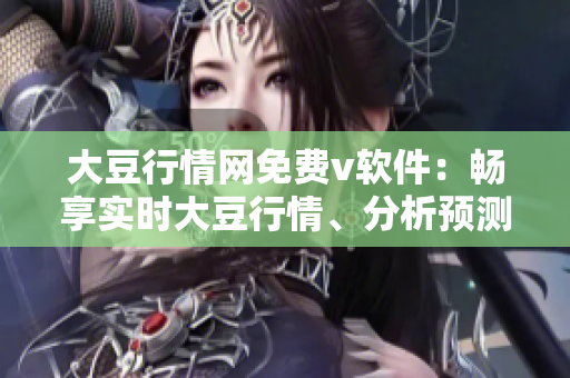 大豆行情網(wǎng)免費(fèi)v軟件：暢享實(shí)時(shí)大豆行情、分析預(yù)測(cè)全面指引