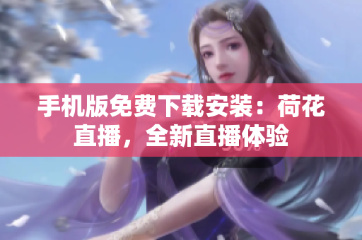 手機(jī)版免費(fèi)下載安裝：荷花直播，全新直播體驗(yàn)