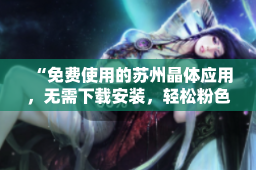 “免費(fèi)使用的蘇州晶體應(yīng)用，無(wú)需下載安裝，輕松粉色abb使用體驗(yàn)”