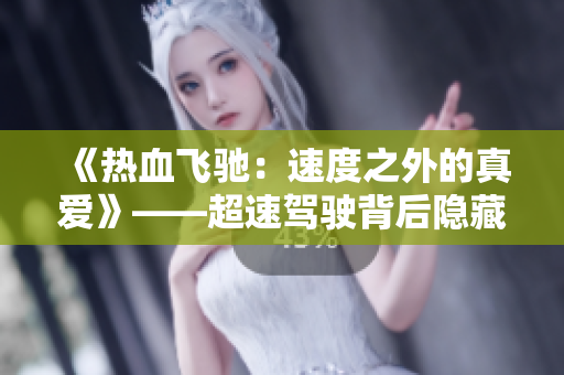 《熱血飛馳：速度之外的真愛(ài)》——超速駕駛背后隱藏的雙男主情感故事