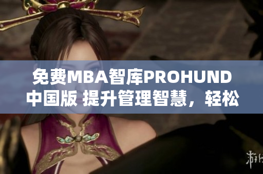 免費(fèi)MBA智庫PROHUND中國版 提升管理智慧，輕松獲得商業(yè)技能