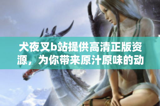 犬夜叉b站提供高清正版資源，為你帶來原汁原味的動漫體驗