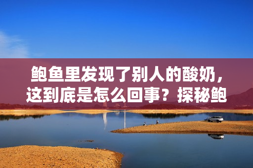 鮑魚里發(fā)現(xiàn)了別人的酸奶，這到底是怎么回事？探秘鮑魚中的意外發(fā)現(xiàn)