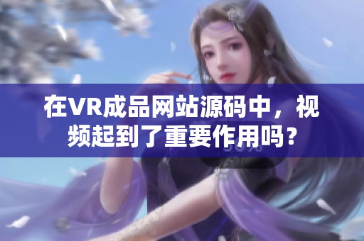 在VR成品網(wǎng)站源碼中，視頻起到了重要作用嗎？
