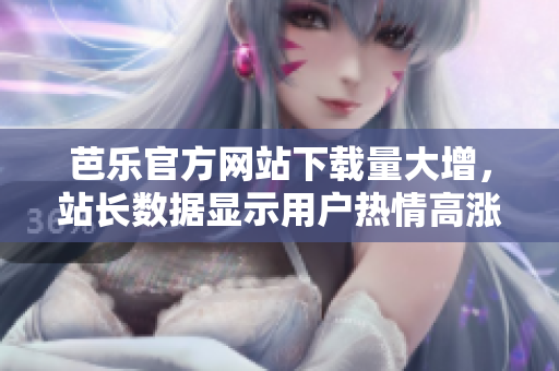 芭樂官方網(wǎng)站下載量大增，站長數(shù)據(jù)顯示用戶熱情高漲