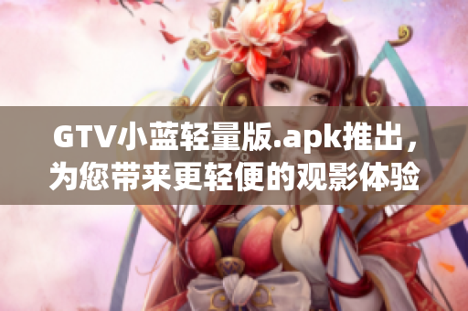 GTV小藍(lán)輕量版.apk推出，為您帶來更輕便的觀影體驗(yàn)!