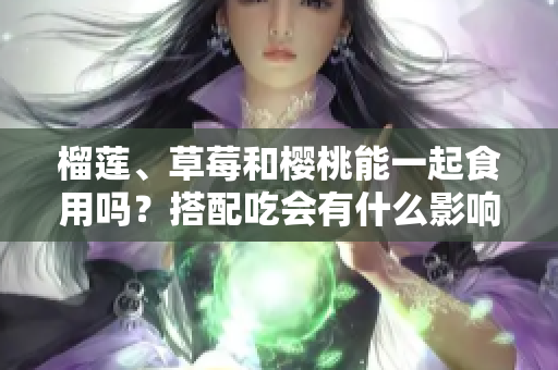 榴蓮、草莓和櫻桃能一起食用嗎？搭配吃會有什么影響？
