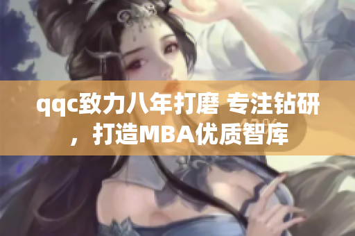 qqc致力八年打磨 專注鉆研，打造MBA優(yōu)質(zhì)智庫