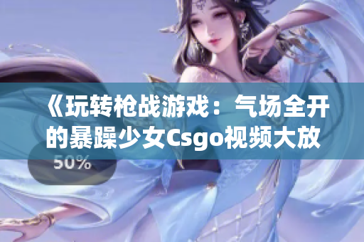 《玩轉(zhuǎn)槍戰(zhàn)游戲：氣場(chǎng)全開的暴躁少女Csgo視頻大放送》