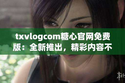 txvlogcom糖心官網(wǎng)免費(fèi)版：全新推出，精彩內(nèi)容不容錯(cuò)過(guò)
