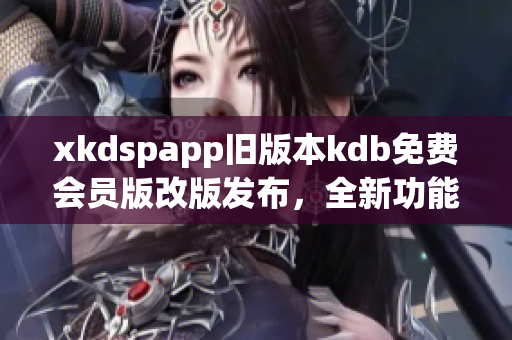 xkdspapp舊版本kdb免費會員版改版發(fā)布，全新功能優(yōu)惠多多