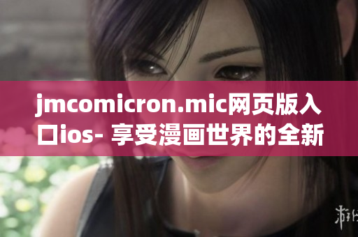 jmcomicron.mic網(wǎng)頁(yè)版入口ios- 享受漫畫世界的全新視覺(jué)體驗(yàn)