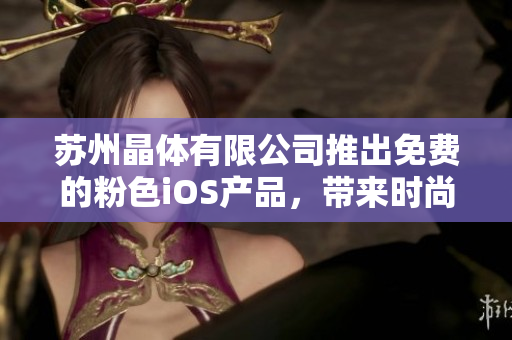 蘇州晶體有限公司推出免費(fèi)的粉色iOS產(chǎn)品，帶來(lái)時(shí)尚新體驗(yàn)