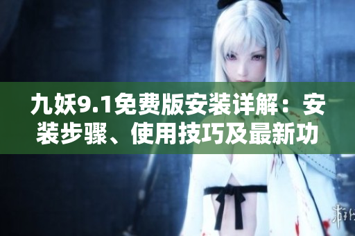 九妖9.1免費(fèi)版安裝詳解：安裝步驟、使用技巧及最新功能介紹