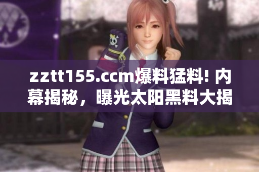 zztt155.ccm爆料猛料! 內(nèi)幕揭秘，曝光太陽黑料大揭秘