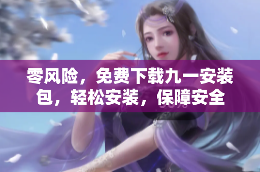零風(fēng)險(xiǎn)，免費(fèi)下載九一安裝包，輕松安裝，保障安全