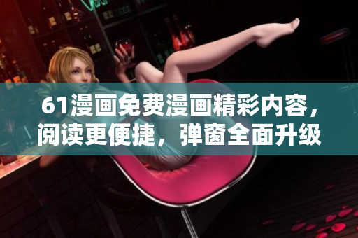 61漫畫免費漫畫精彩內(nèi)容，閱讀更便捷，彈窗全面升級！