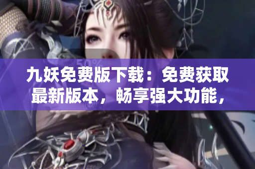 九妖免費版下載：免費獲取最新版本，暢享強大功能，快速安全下載，立即體驗！