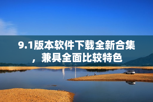 9.1版本軟件下載全新合集，兼具全面比較特色