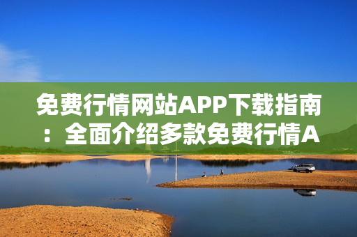 免費(fèi)行情網(wǎng)站APP下載指南：全面介紹多款免費(fèi)行情APP，助你快速獲取最新行情信息