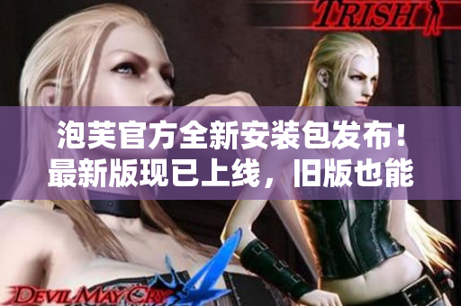 泡芙官方全新安裝包發(fā)布！最新版現(xiàn)已上線，舊版也能輕松升級。
