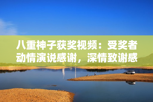 八重神子獲獎(jiǎng)視頻：受獎(jiǎng)?wù)邉?dòng)情演說感謝，深情致謝感慨萬千
