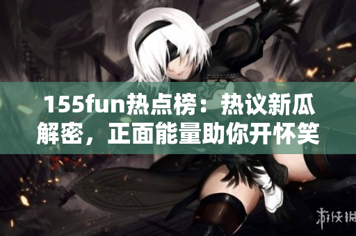 155fun熱點(diǎn)榜：熱議新瓜解密，正面能量助你開懷笑