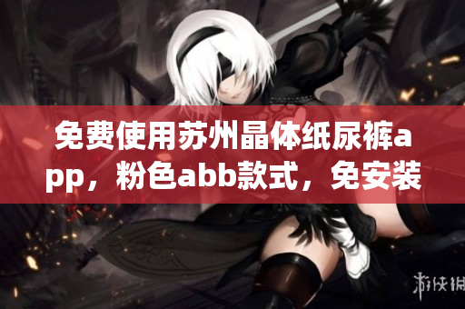 免費使用蘇州晶體紙尿褲app，粉色abb款式，免安裝隨時享受優(yōu)質(zhì)體驗