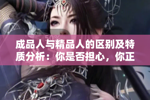 成品人與精品人的區(qū)別及特質(zhì)分析：你是否擔心，你正在成為“成品人”而非“精品人”？