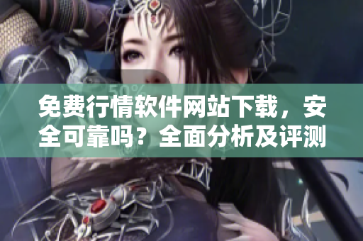 免費(fèi)行情軟件網(wǎng)站下載，安全可靠嗎？全面分析及評(píng)測(cè)