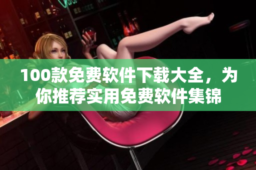 100款免費軟件下載大全，為你推薦實用免費軟件集錦