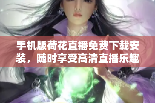 手機(jī)版荷花直播免費(fèi)下載安裝，隨時(shí)享受高清直播樂趣