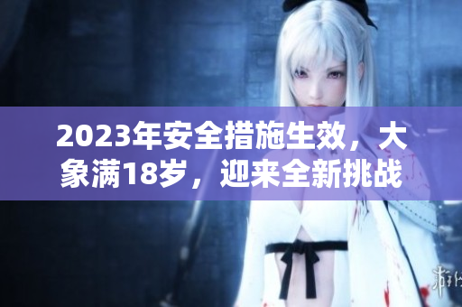 2023年安全措施生效，大象滿18歲，迎來全新挑戰(zhàn)