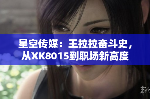 星空傳媒：王拉拉奮斗史，從XK8015到職場新高度