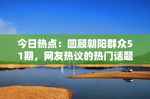 今日熱點(diǎn)：回顧朝陽群眾51期，網(wǎng)友熱議的熱門話題