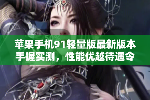 蘋果手機(jī)91輕量版最新版本手握實(shí)測，性能優(yōu)越待遇令人稱贊