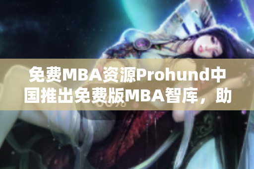 免費(fèi)MBA資源Prohund中國推出免費(fèi)版MBA智庫，助您事業(yè)騰飛