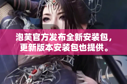 泡芙官方發(fā)布全新安裝包，更新版本安裝包也提供。