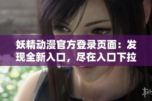 妖精動(dòng)漫官方登錄頁面：發(fā)現(xiàn)全新入口，盡在入口下拉限時(shí)體驗(yàn)